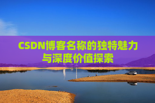 CSDN博客名称的独特魅力与深度价值探索